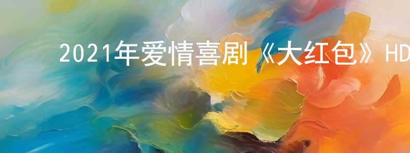 ﻿陈爱枝的网络影视资源,﻿2021年爱情喜剧《大红包》HD国语中字迅雷下载_电影天堂